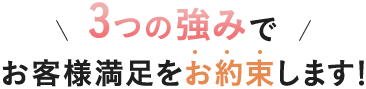 3つの強みでお客様満足をお約束します！